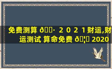 免费测算 🕷 ２０２１财运,财运测试 算命免费 🦍 2020